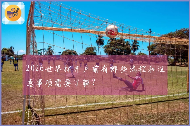 2026世界杯开户前有哪些流程和注意事项需要了解？