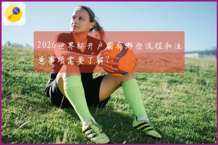 2026世界杯开户前有哪些流程和注意事项需要了解？