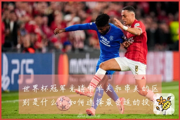世界杯冠军竞猜中单关和串关的区别是什么？如何选择最合适的投注方式？