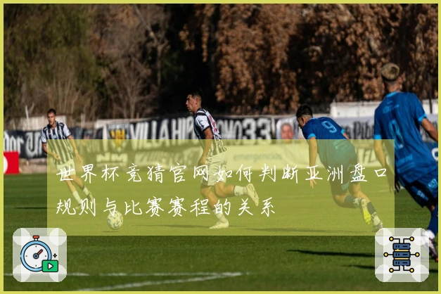 世界杯竞猜官网如何判断亚洲盘口规则与比赛赛程的关系