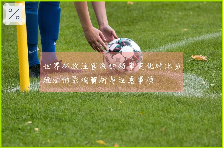 世界杯投注官网的赔率变化对比分玩法的影响解析与注意事项