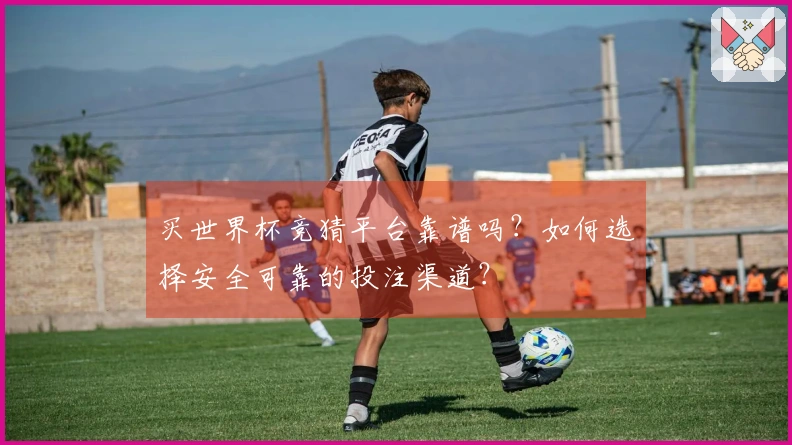 买世界杯竞猜平台靠谱吗？如何选择安全可靠的投注渠道？