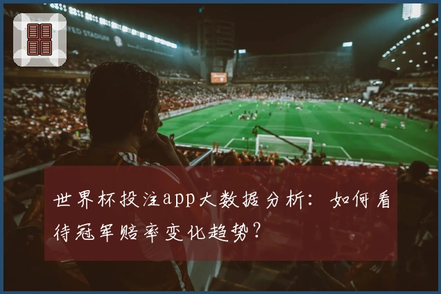 世界杯投注app大数据分析：如何看待冠军赔率变化趋势？