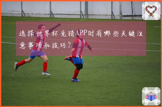 选择世界杯竞猜APP时有哪些关键注意事项和技巧？